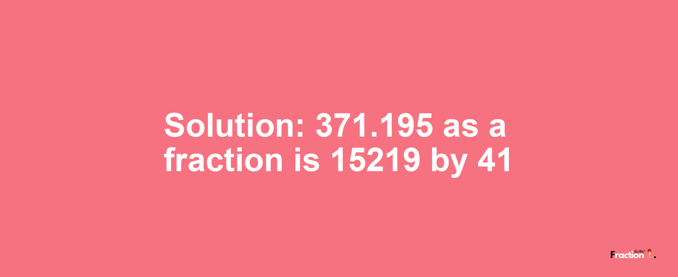 Solution:371.195 as a fraction is 15219/41